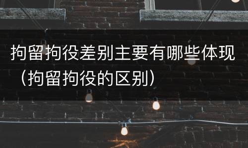 拘留拘役差别主要有哪些体现（拘留拘役的区别）