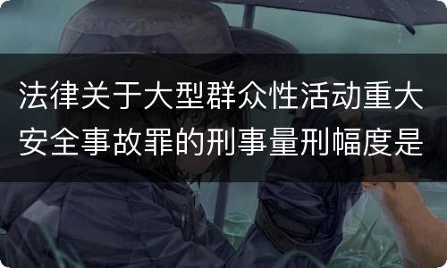 法律关于大型群众性活动重大安全事故罪的刑事量刑幅度是怎样的