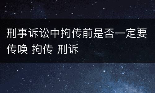 刑事诉讼中拘传前是否一定要传唤 拘传 刑诉