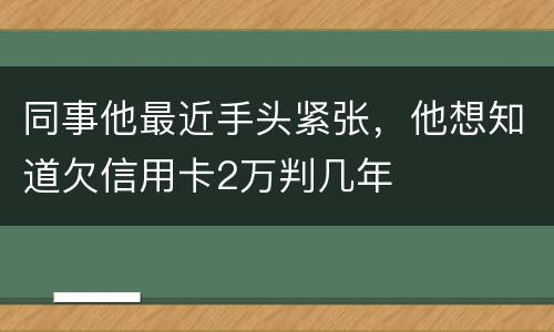 同事他最近手头紧张，他想知道欠信用卡2万判几年