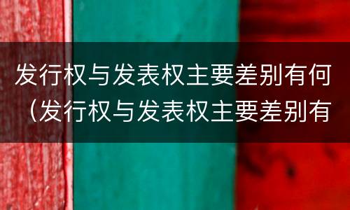 发行权与发表权主要差别有何（发行权与发表权主要差别有何异同）