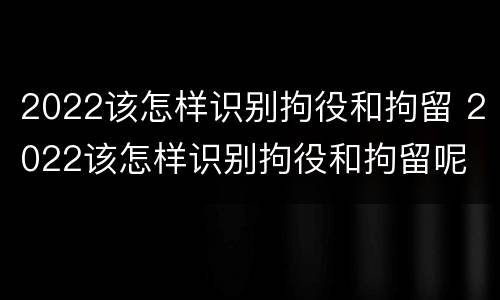 2022该怎样识别拘役和拘留 2022该怎样识别拘役和拘留呢
