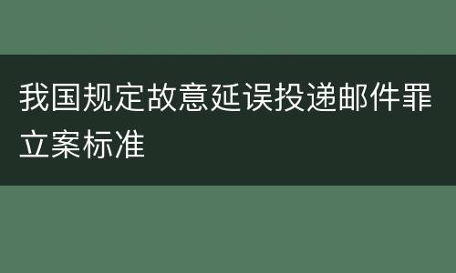 我国规定故意延误投递邮件罪立案标准