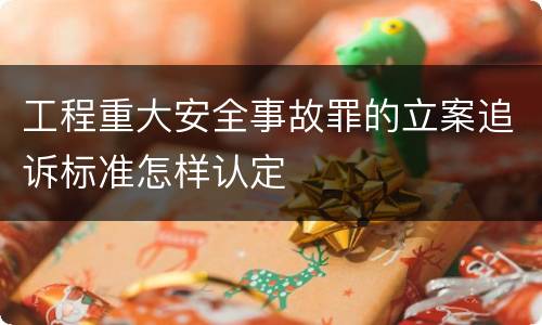 工程重大安全事故罪的立案追诉标准怎样认定