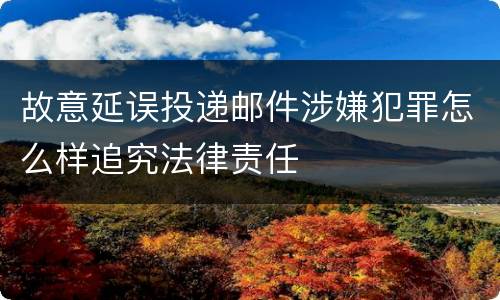 故意延误投递邮件涉嫌犯罪怎么样追究法律责任