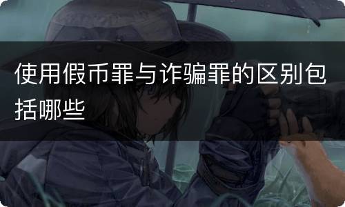 使用假币罪与诈骗罪的区别包括哪些