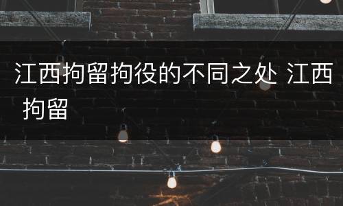 江西拘留拘役的不同之处 江西 拘留