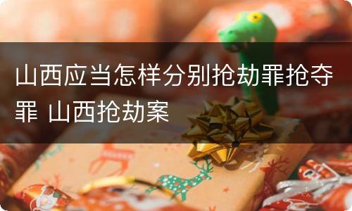 山西应当怎样分别抢劫罪抢夺罪 山西抢劫案