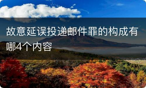 故意延误投递邮件罪的构成有哪4个内容