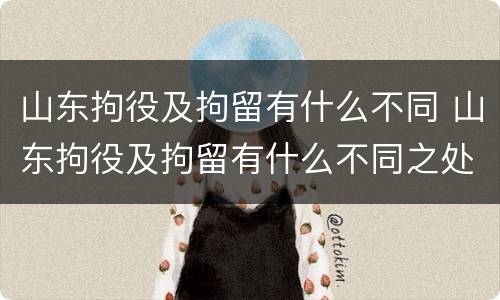 山东拘役及拘留有什么不同 山东拘役及拘留有什么不同之处