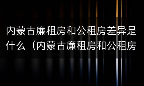 内蒙古廉租房和公租房差异是什么（内蒙古廉租房和公租房差异是什么原因）