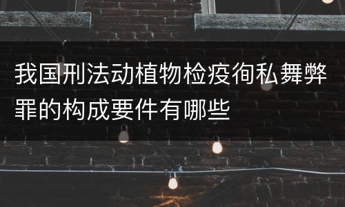 我国刑法动植物检疫徇私舞弊罪的构成要件有哪些