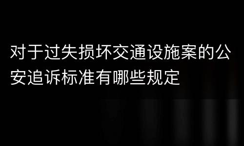 对于过失损坏交通设施案的公安追诉标准有哪些规定
