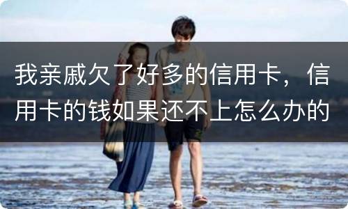 我亲戚欠了好多的信用卡，信用卡的钱如果还不上怎么办的啊