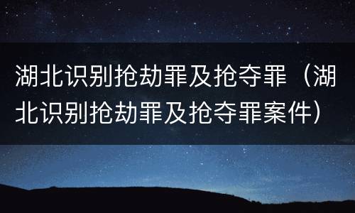 湖北识别抢劫罪及抢夺罪（湖北识别抢劫罪及抢夺罪案件）