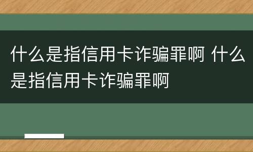 什么是指信用卡诈骗罪啊 什么是指信用卡诈骗罪啊