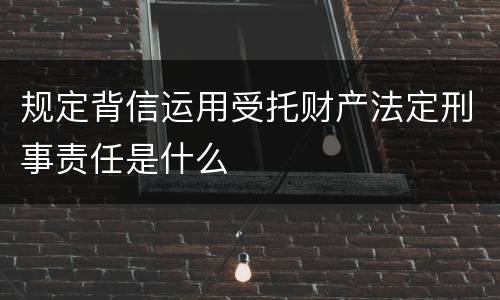 规定背信运用受托财产法定刑事责任是什么