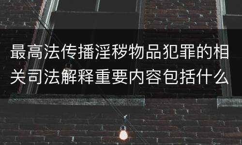 最高法传播淫秽物品犯罪的相关司法解释重要内容包括什么