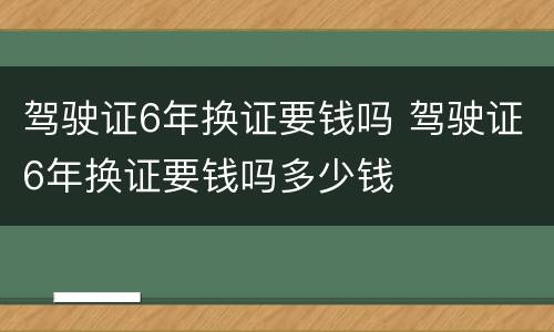 驾驶证6年换证要钱吗 驾驶证6年换证要钱吗多少钱