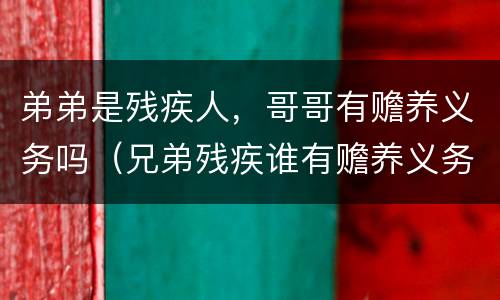 弟弟是残疾人，哥哥有赡养义务吗（兄弟残疾谁有赡养义务）
