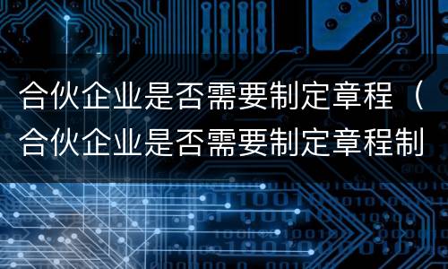 合伙企业是否需要制定章程（合伙企业是否需要制定章程制度）