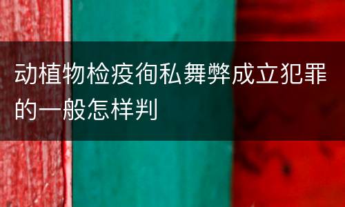 动植物检疫徇私舞弊成立犯罪的一般怎样判