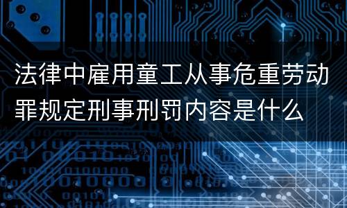法律中雇用童工从事危重劳动罪规定刑事刑罚内容是什么