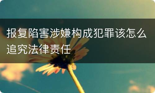 报复陷害涉嫌构成犯罪该怎么追究法律责任
