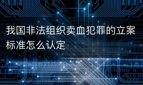 我国非法组织卖血犯罪的立案标准怎么认定