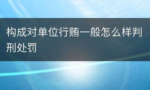 构成对单位行贿一般怎么样判刑处罚