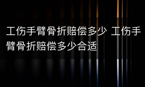工伤手臂骨折赔偿多少 工伤手臂骨折赔偿多少合适
