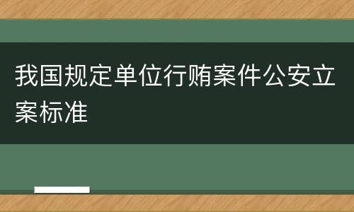 我国规定单位行贿案件公安立案标准