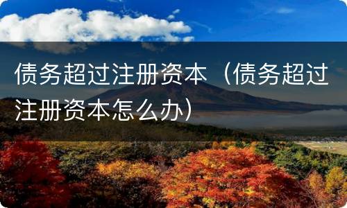 债务超过注册资本（债务超过注册资本怎么办）