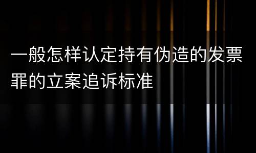 一般怎样认定持有伪造的发票罪的立案追诉标准