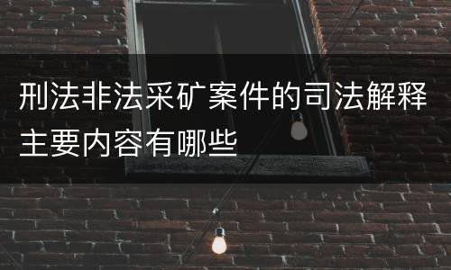 刑法非法采矿案件的司法解释主要内容有哪些