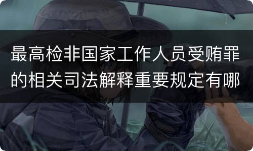 最高检非国家工作人员受贿罪的相关司法解释重要规定有哪些