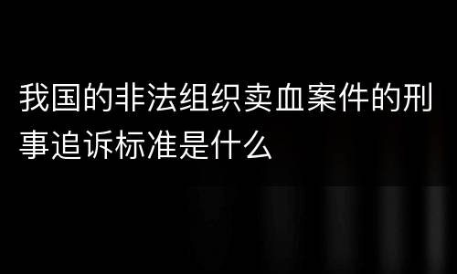 我国的非法组织卖血案件的刑事追诉标准是什么