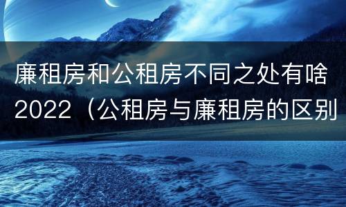 廉租房和公租房不同之处有啥2022（公租房与廉租房的区别都在此,别再搞错了!）