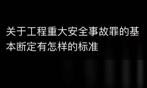 关于工程重大安全事故罪的基本断定有怎样的标准