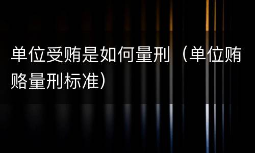 单位受贿是如何量刑（单位贿赂量刑标准）