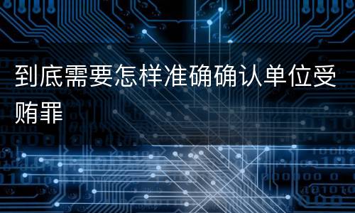 到底需要怎样准确确认单位受贿罪