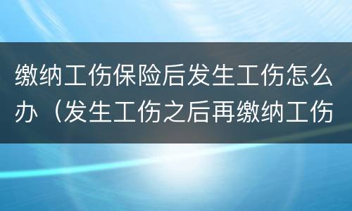 缴纳工伤保险后发生工伤怎么办（发生工伤之后再缴纳工伤保险）