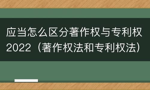 应当怎么区分著作权与专利权2022（著作权法和专利权法）