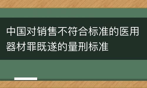 中国对销售不符合标准的医用器材罪既遂的量刑标准