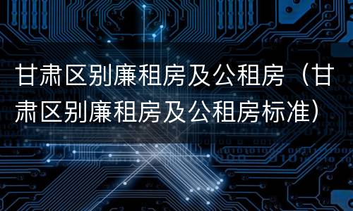 甘肃区别廉租房及公租房（甘肃区别廉租房及公租房标准）