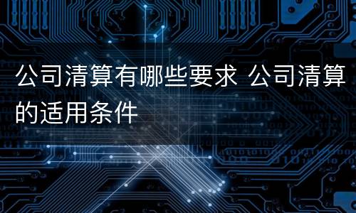 公司清算有哪些要求 公司清算的适用条件