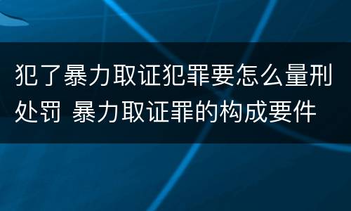犯了暴力取证犯罪要怎么量刑处罚 暴力取证罪的构成要件