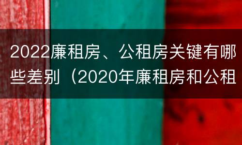 2022廉租房、公租房关键有哪些差别（2020年廉租房和公租房的区别）