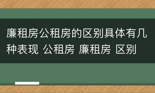 廉租房公租房的区别具体有几种表现 公租房 廉租房 区别