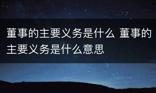 董事的主要义务是什么 董事的主要义务是什么意思